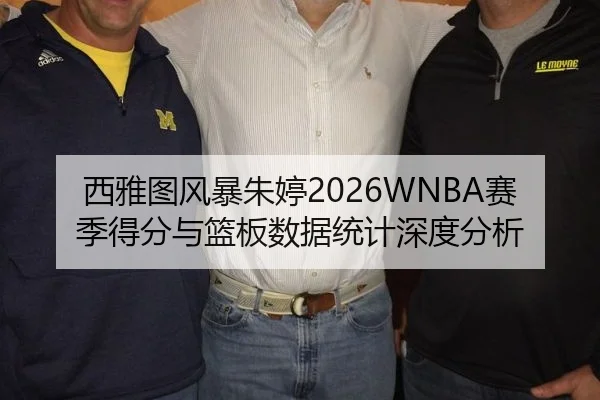 西雅图风暴朱婷2026WNBA赛季得分与篮板数据统计深度分析