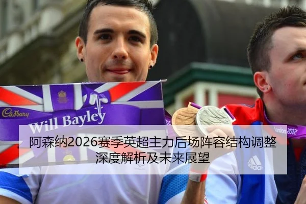阿森纳2026赛季英超主力后场阵容结构调整深度解析及未来展望