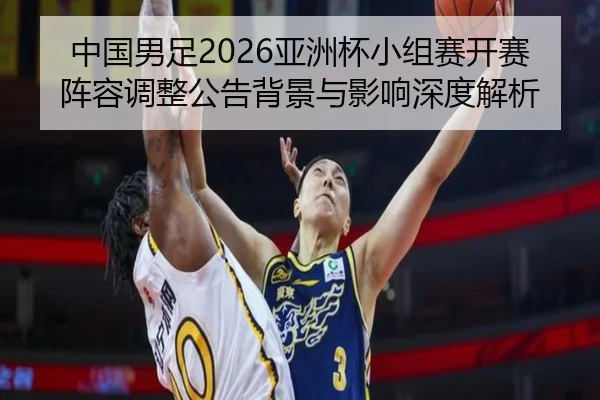 中国男足2026亚洲杯小组赛开赛阵容调整公告背景与影响深度解析
